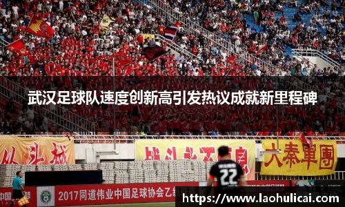 武汉足球队速度创新高引发热议成就新里程碑