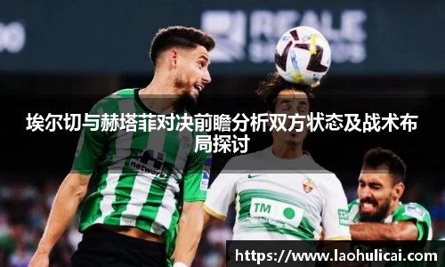 埃尔切与赫塔菲对决前瞻分析双方状态及战术布局探讨