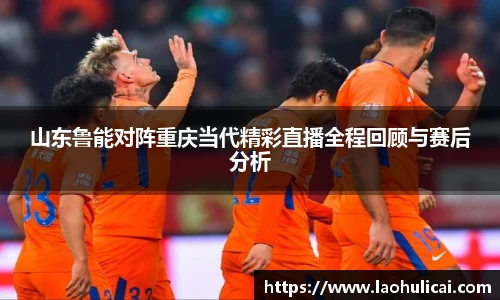 山东鲁能对阵重庆当代精彩直播全程回顾与赛后分析