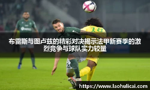 布雷斯与图卢兹的精彩对决揭示法甲新赛季的激烈竞争与球队实力较量