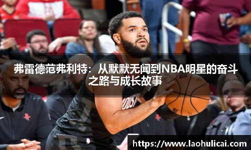 弗雷德范弗利特：从默默无闻到NBA明星的奋斗之路与成长故事