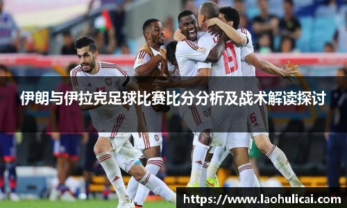 伊朗与伊拉克足球比赛比分分析及战术解读探讨