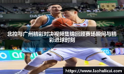北控与广州精彩对决视频集锦回顾赛场瞬间与精彩进球时刻