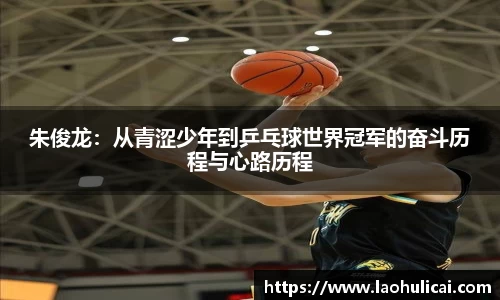 朱俊龙：从青涩少年到乒乓球世界冠军的奋斗历程与心路历程