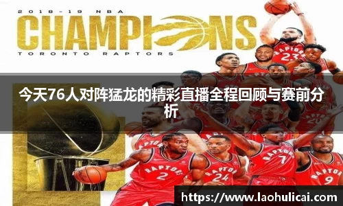 今天76人对阵猛龙的精彩直播全程回顾与赛前分析