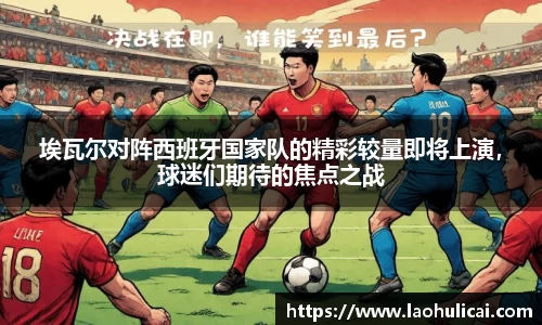 埃瓦尔对阵西班牙国家队的精彩较量即将上演，球迷们期待的焦点之战
