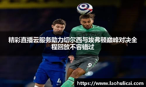 精彩直播云服务助力切尔西与埃弗顿巅峰对决全程回放不容错过