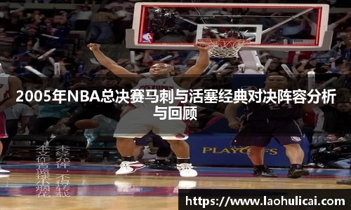 2005年NBA总决赛马刺与活塞经典对决阵容分析与回顾